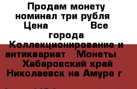 Продам монету номинал три рубля › Цена ­ 10 000 - Все города Коллекционирование и антиквариат » Монеты   . Хабаровский край,Николаевск-на-Амуре г.